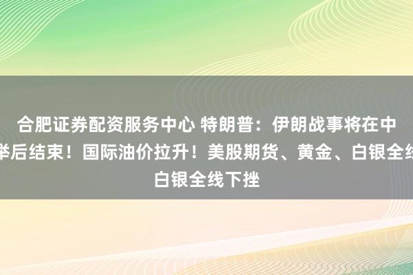 合肥证券配资服务中心 特朗普：伊朗战事将在中期选举后结束！国际油价拉升！美股期货、黄金、白银全线下挫