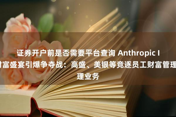 证券开户前是否需要平台查询 Anthropic IPO财富盛宴引爆争夺战：高盛、美银等竞逐员工财富管理业务