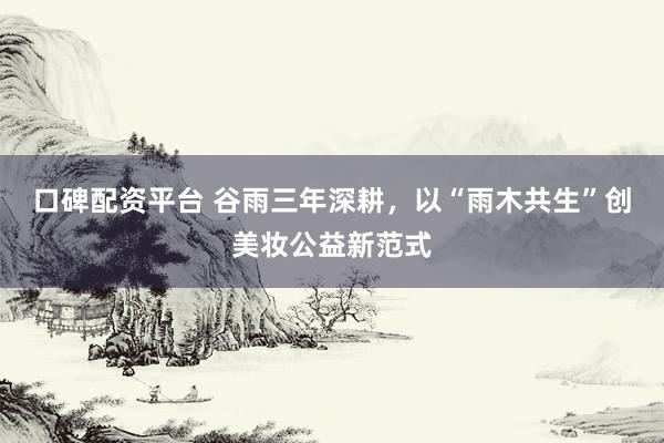 口碑配资平台 谷雨三年深耕，以“雨木共生”创美妆公益新范式