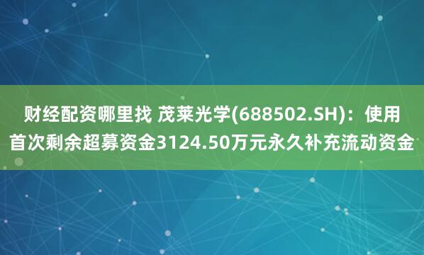 财经配资哪里找 茂莱光学(688502.SH)：使用首次剩余超募资金3124.50万元永久补充流动资金