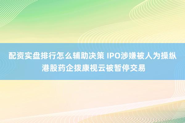 配资实盘排行怎么辅助决策 IPO涉嫌被人为操纵 港股药企拨康视云被暂停交易
