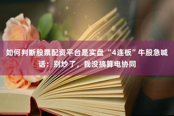 如何判断股票配资平台是实盘 “4连板”牛股急喊话：别炒了，我没搞算电协同