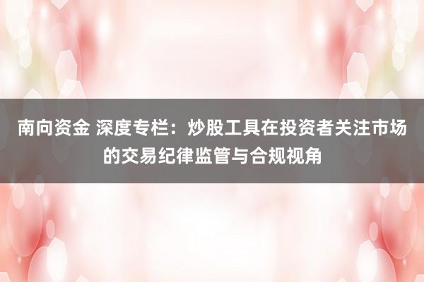 南向资金 深度专栏：炒股工具在投资者关注市场的交易纪律监管与合规视角