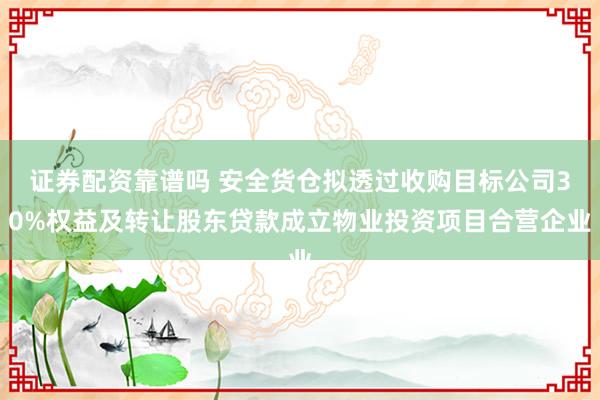 证券配资靠谱吗 安全货仓拟透过收购目标公司30%权益及转让股东贷款成立物业投资项目合营企业