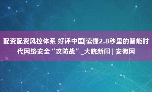 配资配资风控体系 好评中国|读懂2.8秒里的智能时代网络安全“攻防战”_大皖新闻 | 安徽网