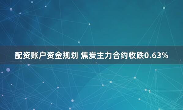 配资账户资金规划 焦炭主力合约收跌0.63%