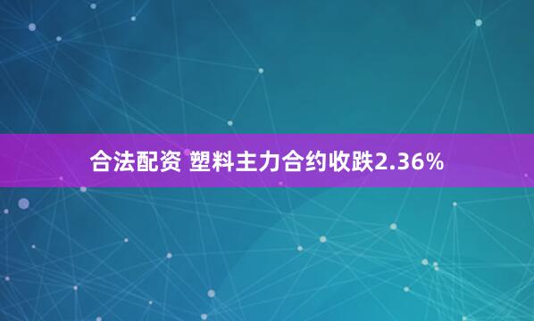 合法配资 塑料主力合约收跌2.36%