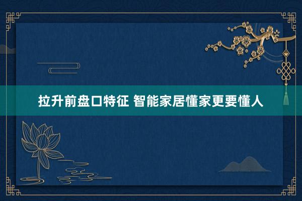 拉升前盘口特征 智能家居懂家更要懂人