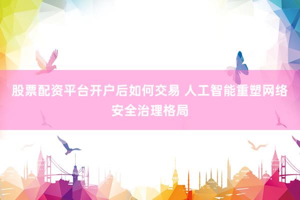 股票配资平台开户后如何交易 人工智能重塑网络安全治理格局