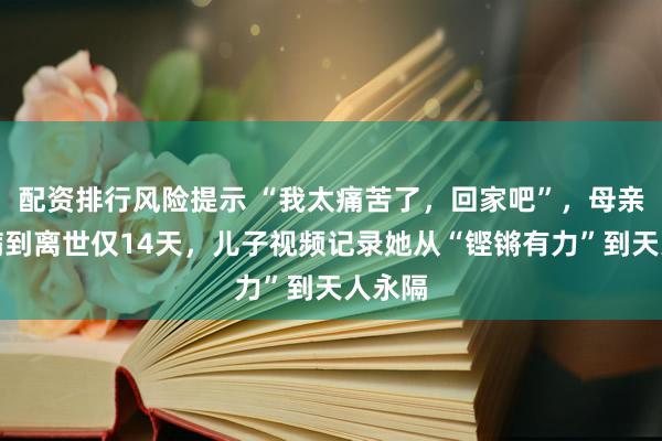 配资排行风险提示 “我太痛苦了，回家吧”，母亲从看病到离世仅14天，儿子视频记录她从“铿锵有力”到天人永隔