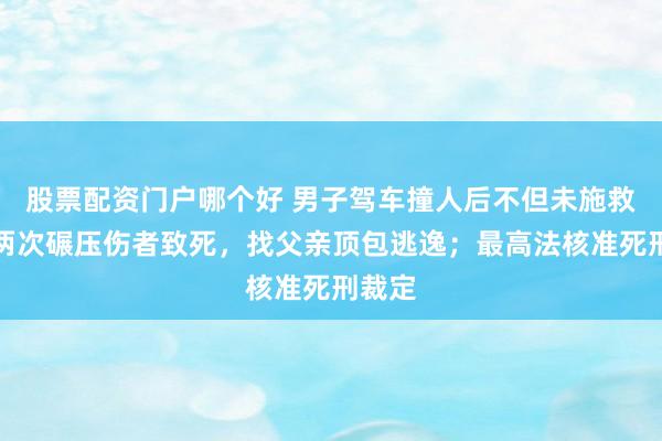 股票配资门户哪个好 男子驾车撞人后不但未施救，还两次碾压伤者致死，找父亲顶包逃逸；最高法核准死刑裁定