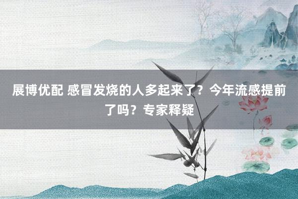 展博优配 感冒发烧的人多起来了？今年流感提前了吗？专家释疑