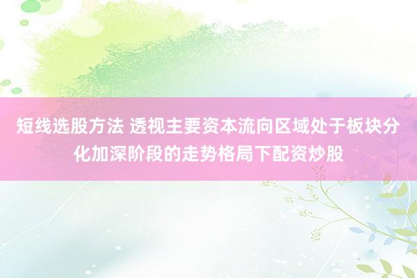 短线选股方法 透视主要资本流向区域处于板块分化加深阶段的走势格局下配资炒股