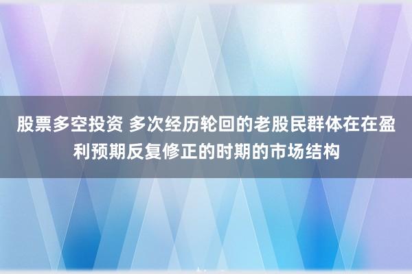 股票多空投资 多次经历轮回的老股民群体在在盈利预期反复修正的时期的市场结构
