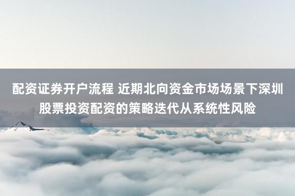配资证券开户流程 近期北向资金市场场景下深圳股票投资配资的策略迭代从系统性风险