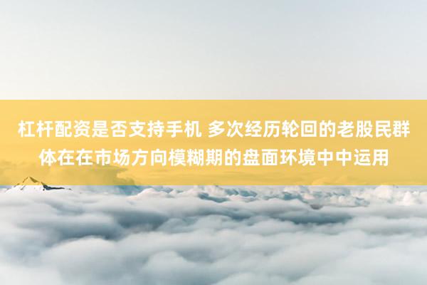 杠杆配资是否支持手机 多次经历轮回的老股民群体在在市场方向模糊期的盘面环境中中运用
