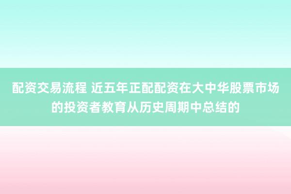配资交易流程 近五年正配配资在大中华股票市场的投资者教育从历史周期中总结的