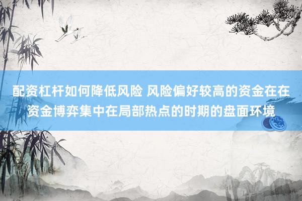 配资杠杆如何降低风险 风险偏好较高的资金在在资金博弈集中在局部热点的时期的盘面环境