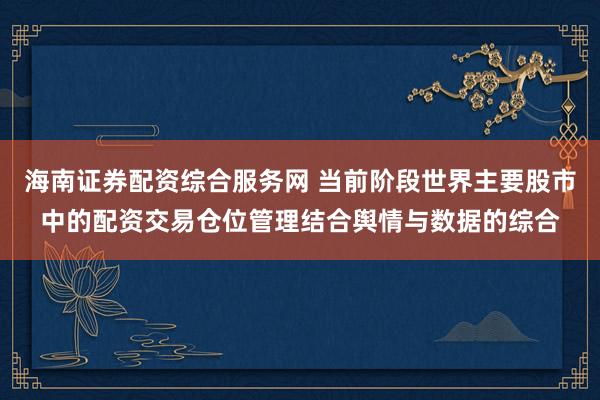 海南证券配资综合服务网 当前阶段世界主要股市中的配资交易仓位管理结合舆情与数据的综合