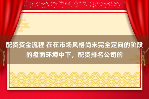 配资资金流程 在在市场风格尚未完全定向的阶段的盘面环境中下，配资排名公司的