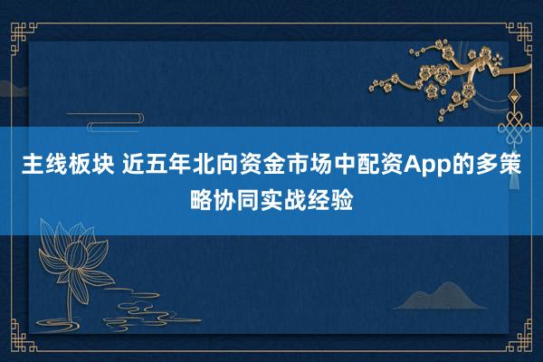 主线板块 近五年北向资金市场中配资App的多策略协同实战经验
