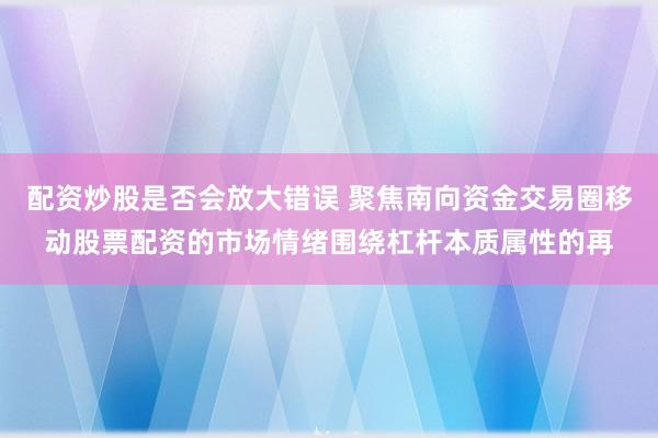 配资炒股是否会放大错误 聚焦南向资金交易圈移动股票配资的市场情绪围绕杠杆本质属性的再