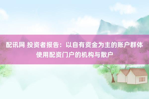 配讯网 投资者报告：以自有资金为主的账户群体使用配资门户的机构与散户