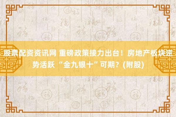 股票配资资讯网 重磅政策接力出台！房地产板块逆势活跃 “金九银十”可期？(附股)