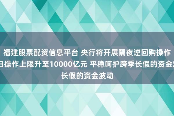 福建股票配资信息平台 央行将开展隔夜逆回购操作 每日操作上限升至10000亿元 平稳呵护跨季长假的资金波动