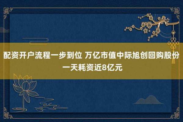 配资开户流程一步到位 万亿市值中际旭创回购股份 一天耗资近8亿元