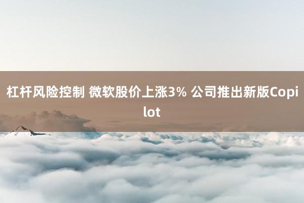 杠杆风险控制 微软股价上涨3% 公司推出新版Copilot