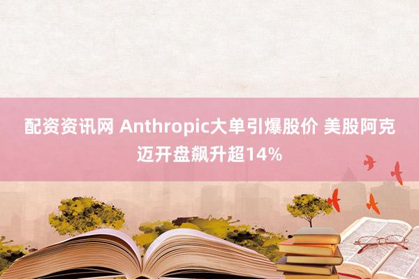 配资资讯网 Anthropic大单引爆股价 美股阿克迈开盘飙升超14%