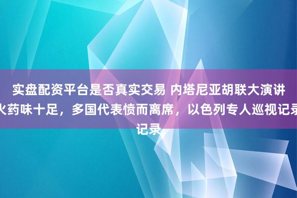 实盘配资平台是否真实交易 内塔尼亚胡联大演讲火药味十足，多国代表愤而离席，以色列专人巡视记录
