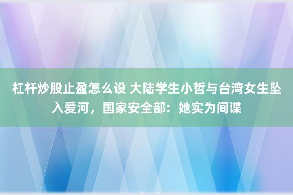 杠杆炒股止盈怎么设 大陆学生小哲与台湾女生坠入爱河,国家安全部:她实为间谍