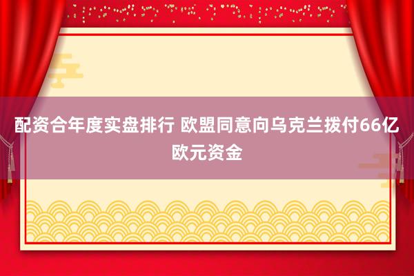 配资合年度实盘排行 欧盟同意向乌克兰拨付66亿欧元资金