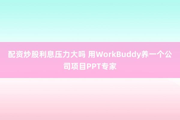 配资炒股利息压力大吗 用WorkBuddy养一个公司项目PPT专家