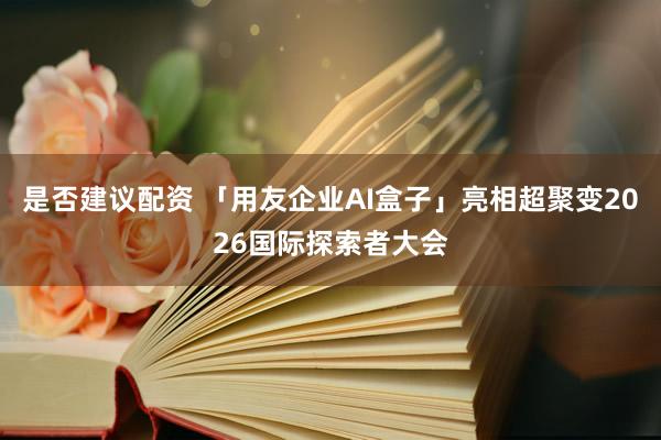 是否建议配资 「用友企业AI盒子」亮相超聚变2026国际探索者大会