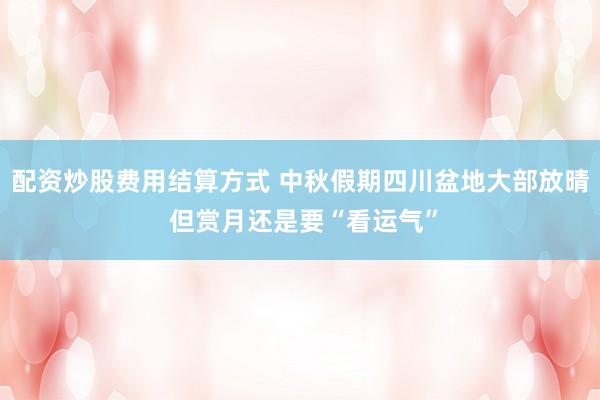 配资炒股费用结算方式 中秋假期四川盆地大部放晴 但赏月还是要“看运气”