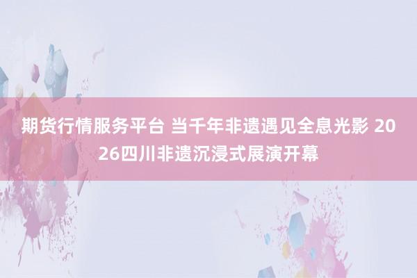 期货行情服务平台 当千年非遗遇见全息光影 2026四川非遗沉浸式展演开幕