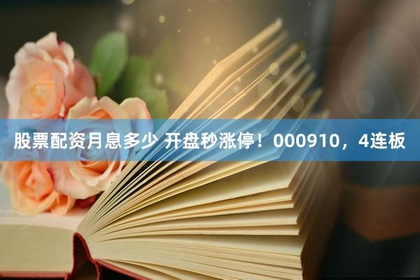 股票配资月息多少 开盘秒涨停！000910，4连板