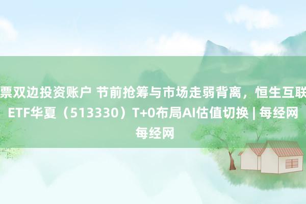 股票双边投资账户 节前抢筹与市场走弱背离，恒生互联网ETF华夏（513330）T+0布局AI估值切换 | 每经网