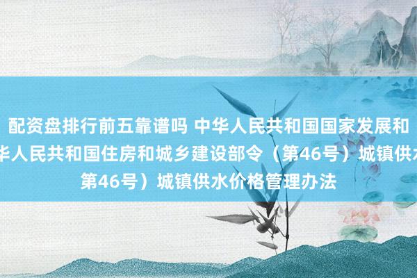 配资盘排行前五靠谱吗 中华人民共和国国家发展和改革委员会 中华人民共和国住房和城乡建设部令（第46号）　　城镇供水价格管理办法