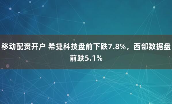 移动配资开户 希捷科技盘前下跌7.8%，西部数据盘前跌5.1%