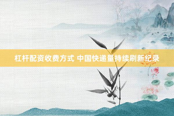 杠杆配资收费方式 中国快递量持续刷新纪录
