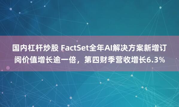 国内杠杆炒股 FactSet全年AI解决方案新增订阅价值增长逾一倍，第四财季营收增长6.3%