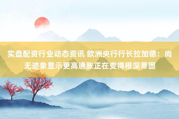 实盘配资行业动态资讯 欧洲央行行长拉加德：尚无迹象显示更高通胀正在变得根深蒂固