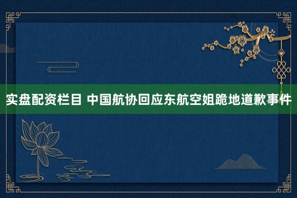 实盘配资栏目 中国航协回应东航空姐跪地道歉事件