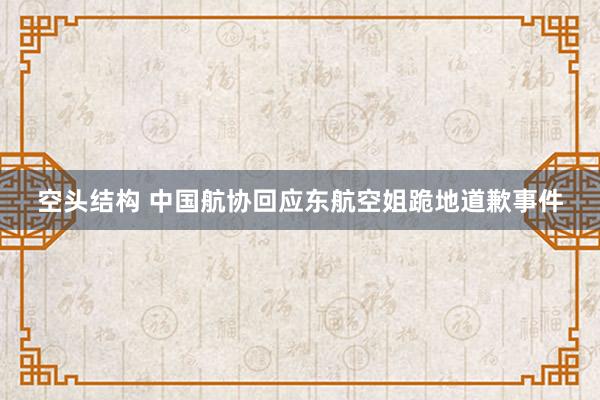 空头结构 中国航协回应东航空姐跪地道歉事件