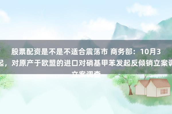 股票配资是不是不适合震荡市 商务部：10月3日起，对原产于欧盟的进口对硝基甲苯发起反倾销立案调查