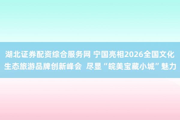 湖北证券配资综合服务网 宁国亮相2026全国文化生态旅游品牌创新峰会 尽显“皖美宝藏小城”魅力